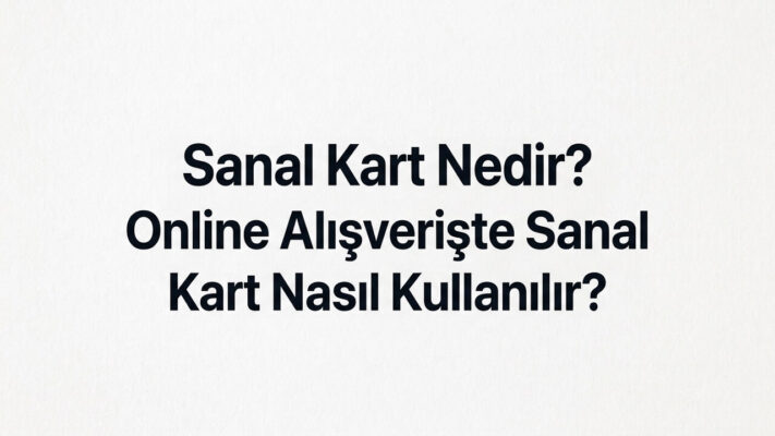 Sanal Kart Nedir? Online Alışverişte Sanal Kart Nasıl Kullanılır?